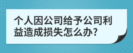 个人因公司给予公司利益造成损失怎么办?