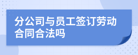 分公司与员工签订劳动合同合法吗