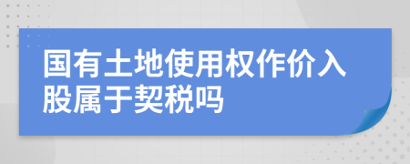 国有土地使用权作价入股属于契税吗