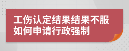 工伤认定结果结果不服如何申请行政强制