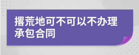 撂荒地可不可以不办理承包合同