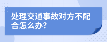 处理交通事故对方不配合怎么办？