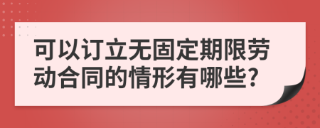 可以订立无固定期限劳动合同的情形有哪些?