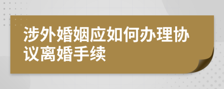 涉外婚姻应如何办理协议离婚手续