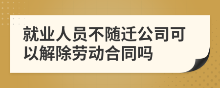 就业人员不随迁公司可以解除劳动合同吗