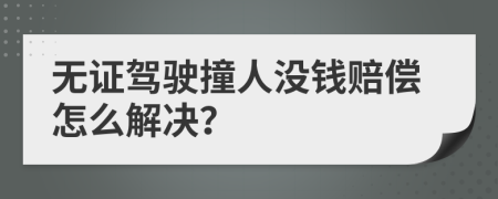 无证驾驶撞人没钱赔偿怎么解决？