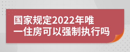 国家规定2022年唯一住房可以强制执行吗