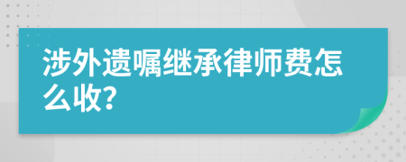 涉外遗嘱继承律师费怎么收？