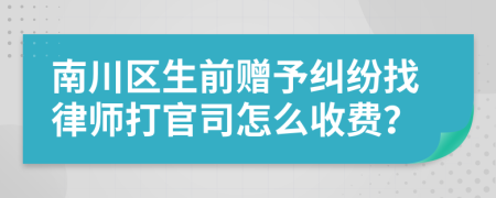 南川区生前赠予纠纷找律师打官司怎么收费？