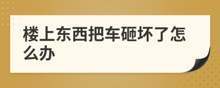 楼上东西把车砸坏了怎么办