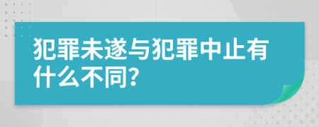 犯罪未遂与犯罪中止有什么不同？