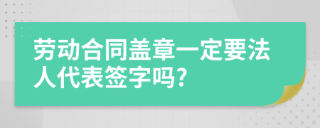 劳动合同盖章一定要法人代表签字吗?
