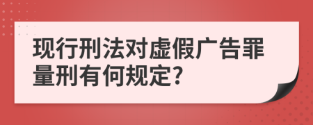 现行刑法对虚假广告罪量刑有何规定?