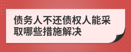 债务人不还债权人能采取哪些措施解决