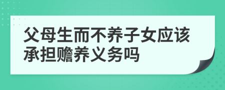 父母生而不养子女应该承担赡养义务吗