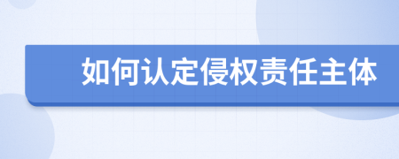 如何认定侵权责任主体