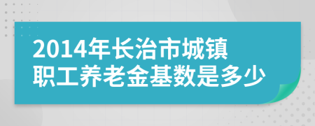 2014年长治市城镇职工养老金基数是多少