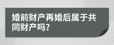 婚前财产再婚后属于共同财产吗？