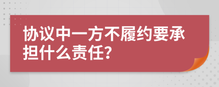 协议中一方不履约要承担什么责任？