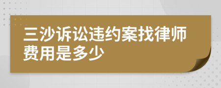 三沙诉讼违约案找律师费用是多少