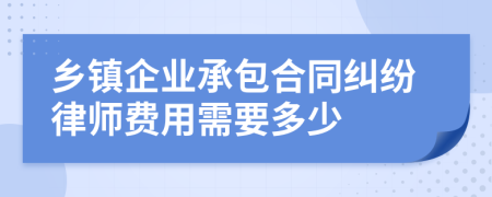 乡镇企业承包合同纠纷律师费用需要多少