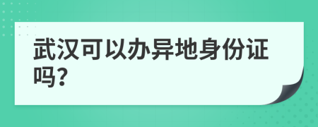 武汉可以办异地身份证吗？