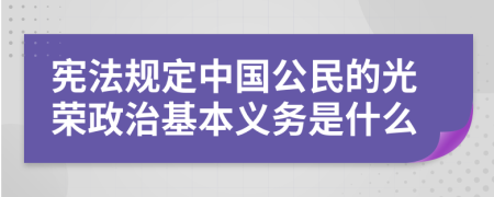 宪法规定中国公民的光荣政治基本义务是什么