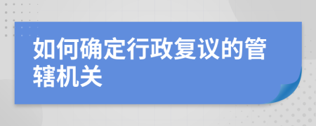 如何确定行政复议的管辖机关