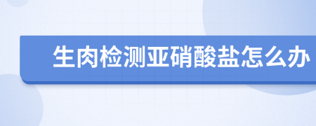 生肉检测亚硝酸盐怎么办