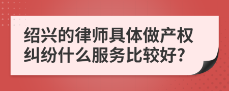 绍兴的律师具体做产权纠纷什么服务比较好?