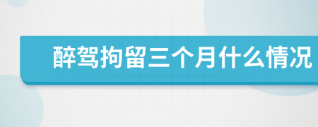 醉驾拘留三个月什么情况