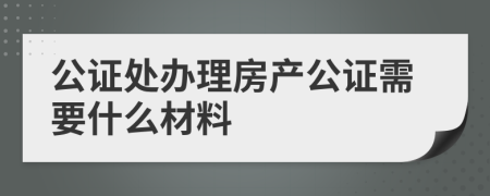 公证处办理房产公证需要什么材料