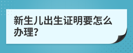 新生儿出生证明要怎么办理？