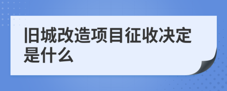 旧城改造项目征收决定是什么