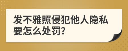 发不雅照侵犯他人隐私要怎么处罚？