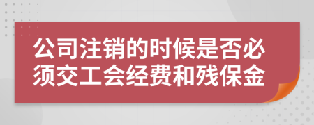 公司注销的时候是否必须交工会经费和残保金