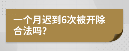 一个月迟到6次被开除合法吗？