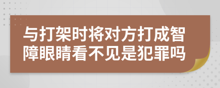 与打架时将对方打成智障眼睛看不见是犯罪吗