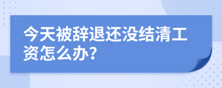 今天被辞退还没结清工资怎么办？