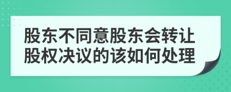 股东不同意股东会转让股权决议的该如何处理