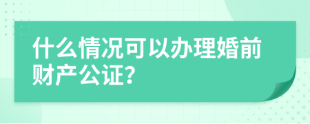 什么情况可以办理婚前财产公证？