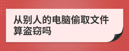 从别人的电脑偷取文件算盗窃吗