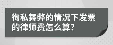 徇私舞弊的情况下发票的律师费怎么算？