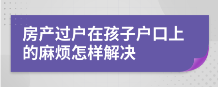 房产过户在孩子户口上的麻烦怎样解决