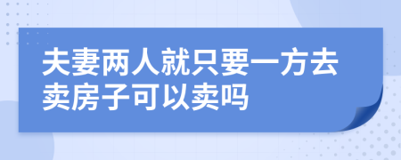 夫妻两人就只要一方去卖房子可以卖吗