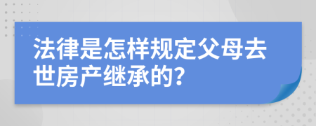 法律是怎样规定父母去世房产继承的？