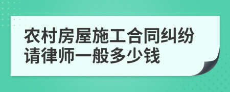 农村房屋施工合同纠纷请律师一般多少钱