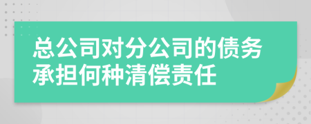 总公司对分公司的债务承担何种清偿责任