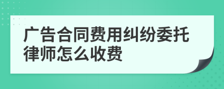 广告合同费用纠纷委托律师怎么收费