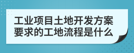 工业项目土地开发方案要求的工地流程是什么